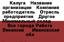 Калуга › Название организации ­ Компания-работодатель › Отрасль предприятия ­ Другое › Минимальный оклад ­ 1 - Все города Работа » Вакансии   . Ивановская обл.